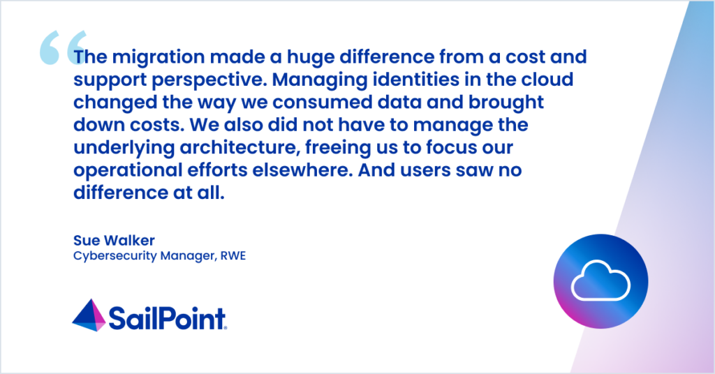 Quote: “The migration made a huge difference from a cost and support perspective. Managing identities in the cloud changed the way we consumed data and brought down costs. We also did not have to manage the underlying architecture, freeing us to focus our operational efforts elsewhere. And users saw no difference at all.” Sue Walker, CyberSecurity Manager, RWE